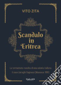 Scandalo in Eritrea. La tormentata nascita di una colonia Italiana. Il caso Livraghi-Cagnassi (Massaua 1891) libro di Zita Vito