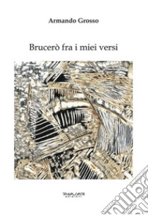 Brucerò fra i miei versi libro di Grosso Armando