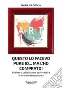 Questo lo facevo pure io... Ma l'ho comprato! Iniziare a collezionare ed investire in arte contemporanea libro di Coccia Maria Pia