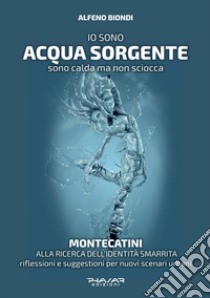 Io sono acqua sorgente. Sono calda ma non sciocca. Montecatini, alla ricerca dell'identità smarrita. Riflessioni e suggestioni per nuovi scenari urbani libro di Biondi Alfeno