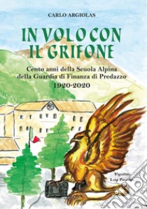 In volo con il grifone. Cento anni della Scuola Alpina della Guardia di Finanza di Predazzo 1920-2020 libro di Argiolas Carlo