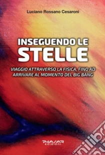 Inseguendo le stelle. Viaggio attraverso la fisica, fino ad arrivare al momento del Big Bang libro di Cesaroni Luciano Rossano