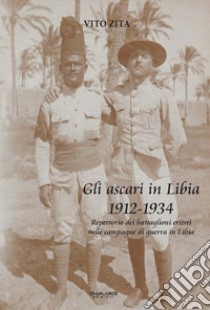 Gli ascari in Libia 1912-1934. Repertorio dei battaglioni eritrei nelle campagne di guerra in Libia libro di Zita Vito