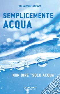 Semplicemente acqua. Non dire «solo acqua» libro di Abbate Salvatore