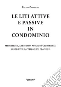 Le liti attive e passive in condominio. Mediazione, arbitrato, autorità giudiziaria: confronto e applicazioni pratiche libro di Guerriero Rocco