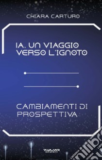 IA. Un viaggio verso l'ignoto. Cambiamenti di prospettiva libro di Carturo Chiara