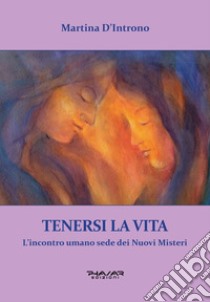 Tenersi la vita. L'incontro umano sede dei nuovi misteri libro di D'Introno Martina