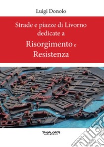 Strade e piazze di Livorno dedicate al Risorgimento e alla Resistenza libro di Donolo Luigi