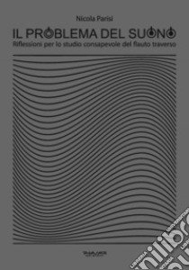 Il problema del suono. Riflessioni per lo studio consapevole del flauto traverso libro di Parisi Nicola