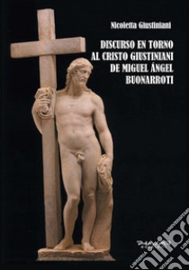 Discurso en torno al Cristo Giustiniani de Miguel Angel Buonarroti libro di Giustiniani Nicoletta