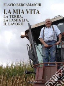 La mia vita. La terra, la famiglia, il lavoro libro di Bergamaschi Flavio