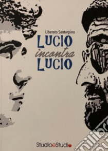 Lucio incontra Lucio. La vita, la storia, le canzoni di Lucio Battisti e Lucio Dalla libro di Santarpino Liberato