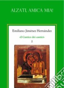 Il cantico dei cantici. Vol. 2: Alzati, amica mia! libro di Jiménez Hernandez Emiliano; Chirico A. (cur.)