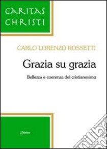 Grazia su grazia. Bellezza e coerenza del cristianesimo libro di Rossetti Carlo Lorenzo