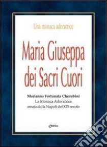 Maria Giuseppa dei Sacri Cuori. Marianna Fortunata Cherubini. La monaca Adoratrice amata dalla Napoli del XIX secolo libro