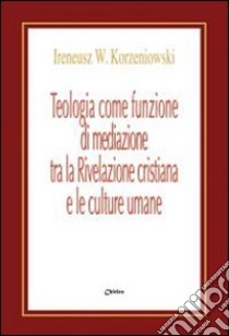 Teologia come funzione di mediazione tra la Rivelazione cristiana e le culture umane. Un itinerario nel pensiero teologico di Bernanrd J.F. Lonergan libro di Korzeniowski Ireneusz W.