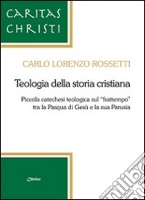 Teologia della storia cristiana. Piccola catechesi teologica sul «frattempo» tra la Pasqua di Gesù e la sua Parusia libro di Rossetti Carlo Lorenzo