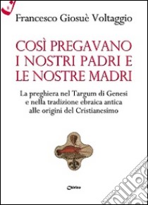 Così pregavano i nostri padri e le nostre madri. La preghiera nel Targum di Genesi e nella tradizione ebraica antica alle origini del cristianesimo libro di Voltaggio Francesco Giosué