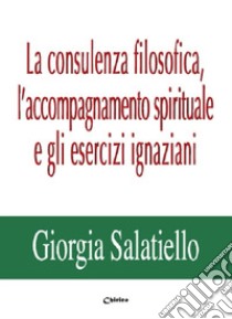 La consulenza filosofica, l'accompagnamento spirituale e gli esercizi ignaziani libro di Salatiello Giorgia
