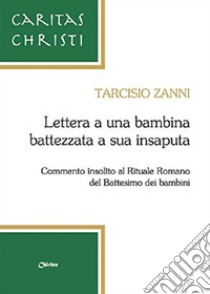 Lettera a una bambina battezzata a sua insaputa. Commento insolito al rituale romano del battesimo dei bambini libro di Zanni Tarcisio