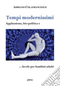 Tempi modernissimi. Applausione, bio-politica e... favole per bambini adulti libro di Colafrancesco Adriano