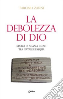 La debolezza di Dio. Storia di Anania e Leah tra Natale e Pasqua libro di Zanni Tarcisio