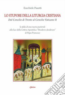 Lo stupore della liturgia cristiana dal Concilio di Trento al Concilio Vaticano II. La sfida di una nuova pastorale alla luce della lettera apostolica «Desiderio desideravi» di Papa Francesco libro di Pasotti Ezechiele