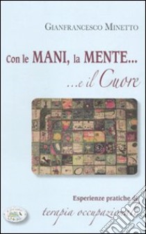 Con le mani, la mente... e il cuore. Esperienze pratiche di terapia occupazionale libro di Minetto Gianfrancesco