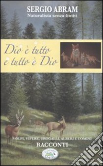 Dio è tutto e tutto è Dio. Volpi, vipere, urogalli, alberi e uomini. Racconti libro di Abram Sergio