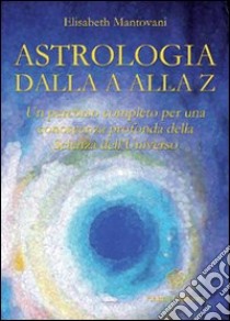 Astrologia dalla A alla Z. Un percorso completo per una conoscenza profonda della scienza dell'universo libro di Mantovani Elisabeth