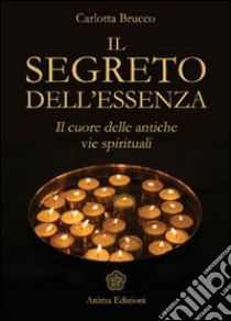 Il segreto dell'essenza. Il cuore delle antiche vie spirituali libro di Brucco Carlotta