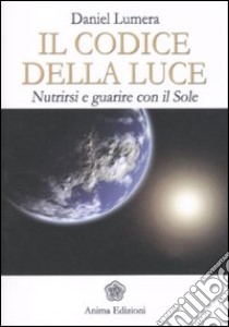 Il codice della luce. Nutrirsi e guarire con il sole libro di Lumera Daniel