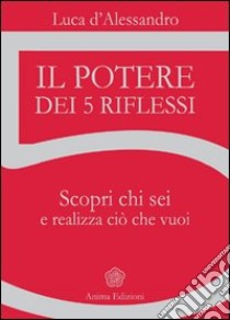 Il potere dei 5 riflessi. Scopri chi sei e realizza ciò che vuoi libro di D'Alessandro Luca