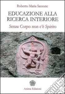 Educazione alla ricerca interiore. Senza corpo non c'è spirito libro di Sassone Roberto Maria