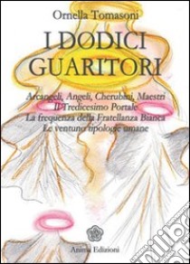 I dodici guaritori. Arcangeli, angeli, cherubini, maestri. Il tredicesimo portale. La frequenza della fratellanza bianca. Le ventuno tipologie umane libro di Tomasoni Ornella