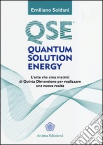 Quantum solution energy. L'arte che crea matrici di quinta dimensione per realizzare una nuova realtà libro di Soldani Emiliano