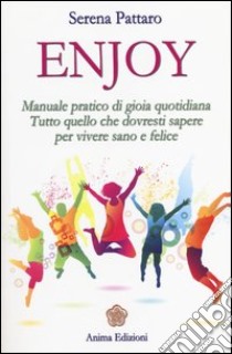 Enjoy. Manuale pratico di gioia quotidiana. Tutto quello che dovresti sapere per vivere sano e felice libro di Pattaro Serena