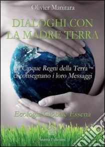 Dialoghi con la madre terra. I cinque regni della terra ci consegnano i loro messaggi. Ecologia globale essena libro di Manitara Olivier