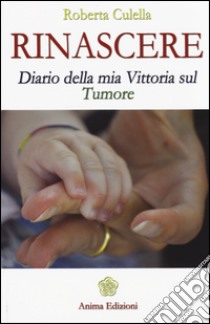 Rinascere. Diario della mia vittoria sul tumore libro di Culella Roberta