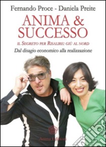 Anima & successo. Il segreto per risalire: giù al nord. Dal disagio economico alla realizzazione libro di Proce Fernando; Preite Daniela