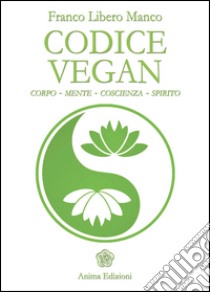 Codice vegan. Corpo, mente, coscienza, spirito libro di Manco Franco Libero