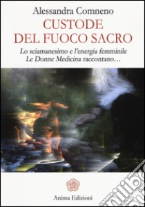 Custode del fuoco sacro. Lo sciamanesimo e l'energia femminile. Le donne medicina raccontano... libro di Comneno Alessandra