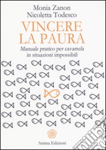 Vincere la paura. Manuale pratico per cavarsela in situazioni impossibili libro di Zanon Monia; Todesco Nicoletta