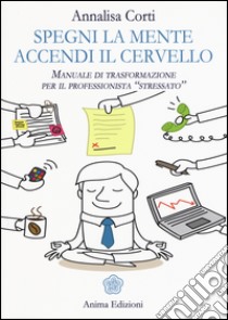 Spegni la mente. Accendi il cervello. Manuale di trasformazione per il professionista «stressato» libro di Corti Annalisa