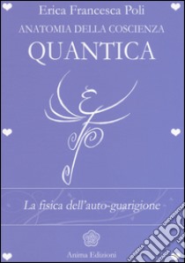 Anatomia della coscienza quantica. La fisica dell'auto-guarigione libro di Poli Erica Francesca