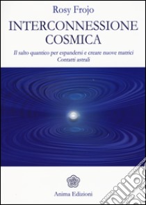 Interconnessione cosmica. Il salto quantico per espandersi e creare nuove matrici. Contatti astrali libro di Frojo Rosy