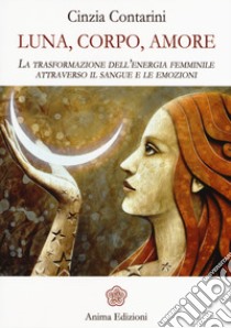 Luna, corpo, amore. La trasformazione dell'energia femminile attraverso il sangue e le emozioni libro di Contarini Cinzia