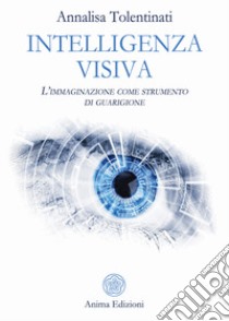 Intelligenza visiva. L'immaginazione come strumento di guarigione libro di Tolentinati Annalisa