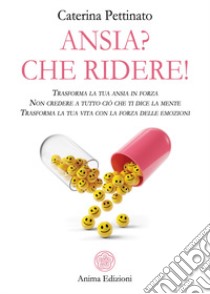 Ansia? Che ridere! Trasforma la tua ansia in forza. Non credere a tutto ciò che ti dice la mente. Trasforma la tua vita con la forza delle emozioni libro di Pettinato Caterina