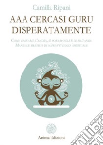 AAA cercasi guru disperatamente. Come salvarsi l'anima, il portafogli e le mutande. Manuale pratico di sopravvivenza spirituale libro di Ripani Camilla